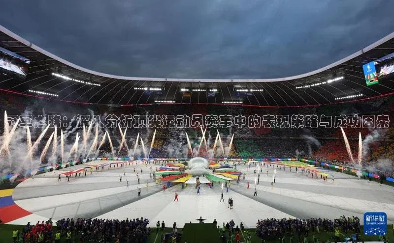 冠军之路：深入分析顶尖运动员赛事中的表现策略与成功因素