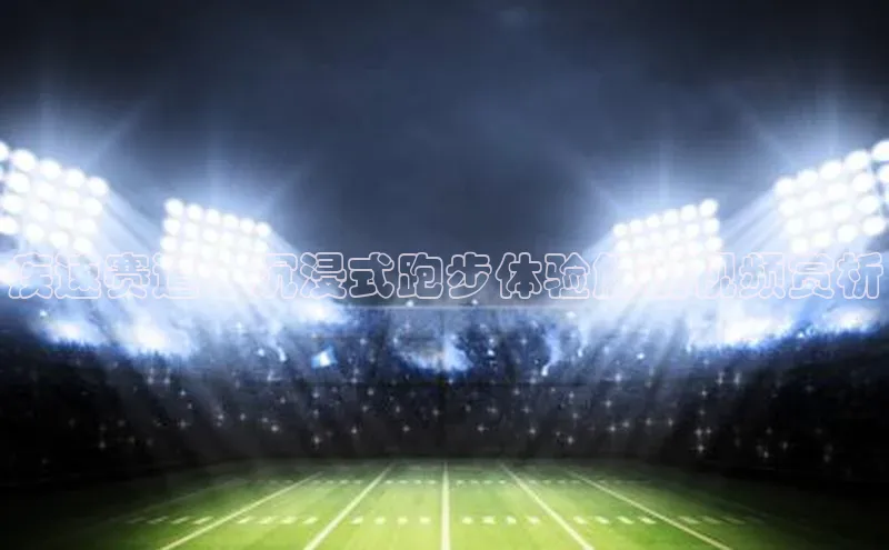 疾速赛道：沉浸式跑步体验解说视频赏析